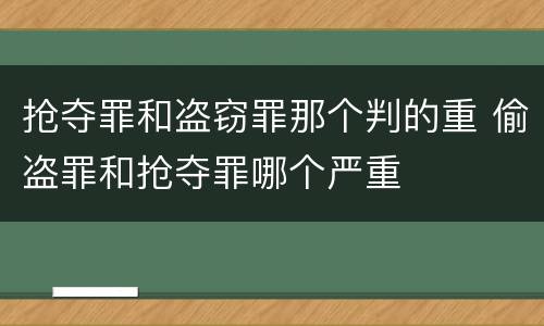 抢夺罪和盗窃罪那个判的重 偷盗罪和抢夺罪哪个严重