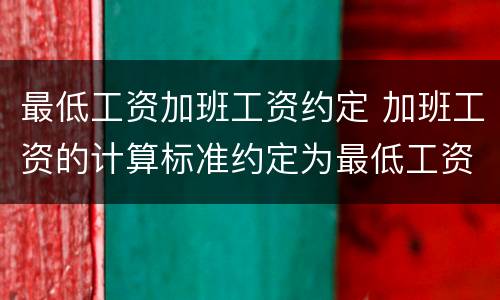 最低工资加班工资约定 加班工资的计算标准约定为最低工资标准可以吗