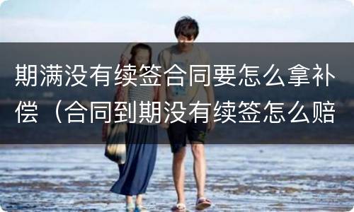 期满没有续签合同要怎么拿补偿（合同到期没有续签怎么赔偿）