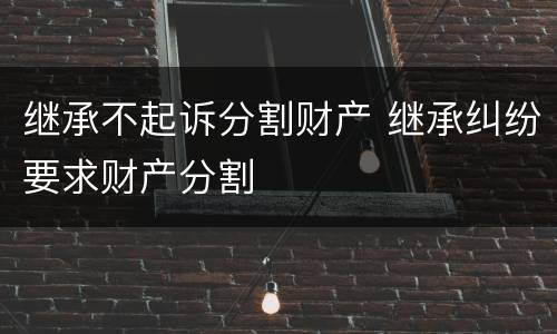 继承不起诉分割财产 继承纠纷要求财产分割