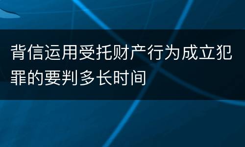 背信运用受托财产行为成立犯罪的要判多长时间