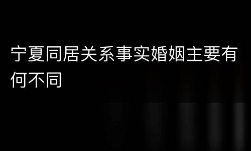 宁夏同居关系事实婚姻主要有何不同