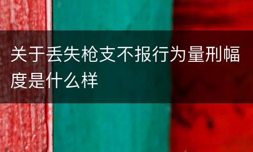 关于丢失枪支不报行为量刑幅度是什么样