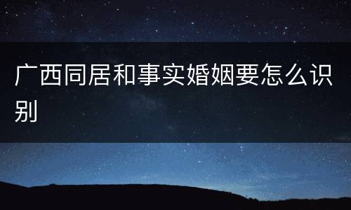 广西同居和事实婚姻要怎么识别