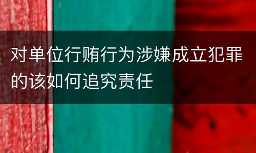 对单位行贿行为涉嫌成立犯罪的该如何追究责任
