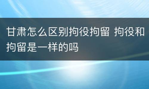 甘肃怎么区别拘役拘留 拘役和拘留是一样的吗
