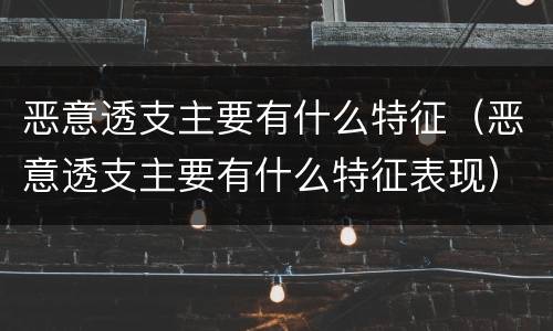恶意透支主要有什么特征（恶意透支主要有什么特征表现）