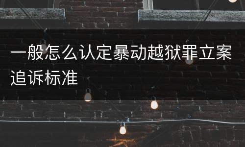 一般怎么认定暴动越狱罪立案追诉标准