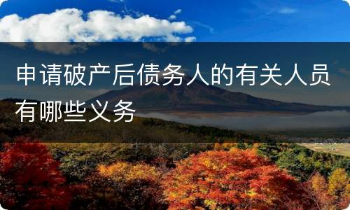 申请破产后债务人的有关人员有哪些义务