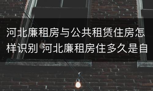 河北廉租房与公共租赁住房怎样识别 河北廉租房住多久是自己的
