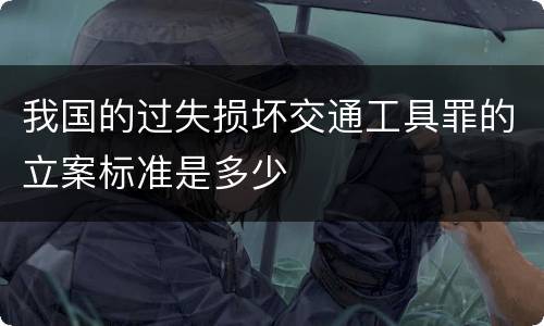 我国的过失损坏交通工具罪的立案标准是多少