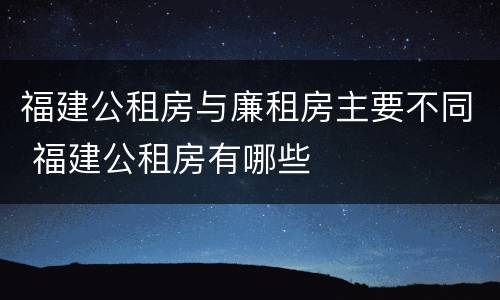 福建公租房与廉租房主要不同 福建公租房有哪些