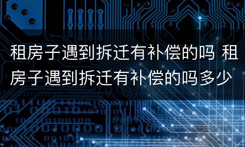 租房子遇到拆迁有补偿的吗 租房子遇到拆迁有补偿的吗多少钱