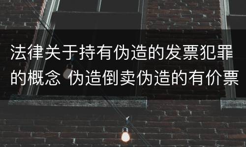 法律关于持有伪造的发票犯罪的概念 伪造倒卖伪造的有价票证罪司法解释