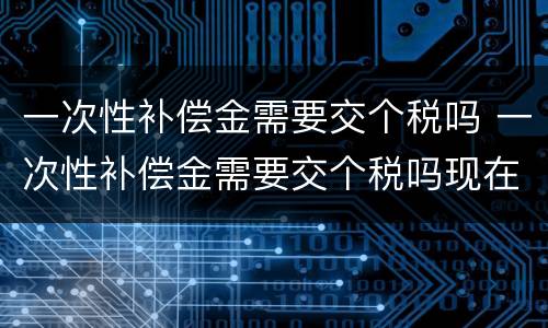 一次性补偿金需要交个税吗 一次性补偿金需要交个税吗现在