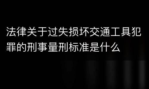法律关于过失损坏交通工具犯罪的刑事量刑标准是什么