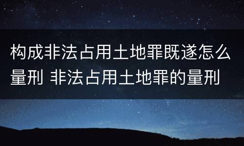 构成非法占用土地罪既遂怎么量刑 非法占用土地罪的量刑