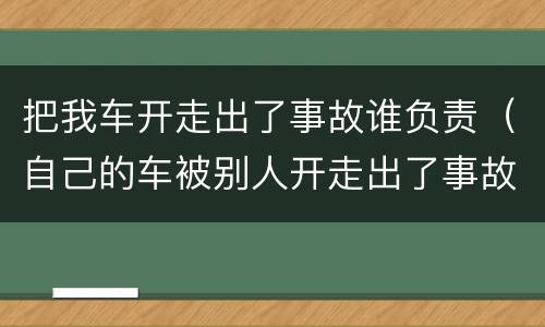 把我车开走出了事故谁负责（自己的车被别人开走出了事故算谁的）