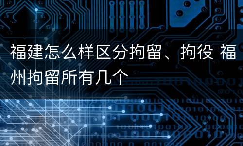 福建怎么样区分拘留、拘役 福州拘留所有几个