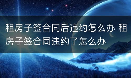 租房子签合同后违约怎么办 租房子签合同违约了怎么办