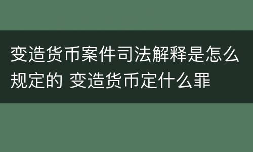 变造货币案件司法解释是怎么规定的 变造货币定什么罪