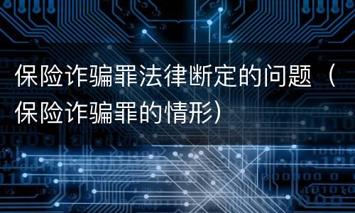 保险诈骗罪法律断定的问题（保险诈骗罪的情形）