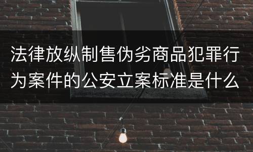 法律放纵制售伪劣商品犯罪行为案件的公安立案标准是什么