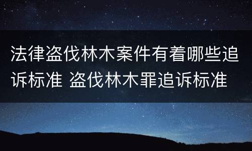 法律盗伐林木案件有着哪些追诉标准 盗伐林木罪追诉标准