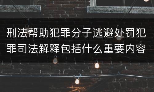 刑法帮助犯罪分子逃避处罚犯罪司法解释包括什么重要内容