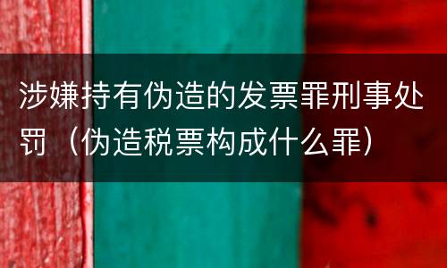 涉嫌持有伪造的发票罪刑事处罚（伪造税票构成什么罪）