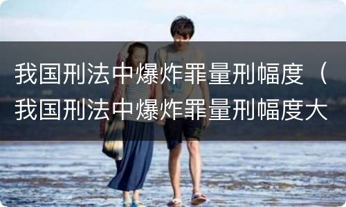 我国刑法中爆炸罪量刑幅度（我国刑法中爆炸罪量刑幅度大吗）