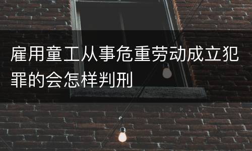 雇用童工从事危重劳动成立犯罪的会怎样判刑