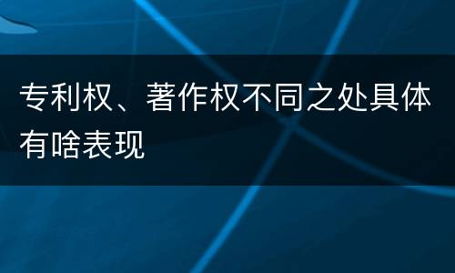 专利权、著作权不同之处具体有啥表现