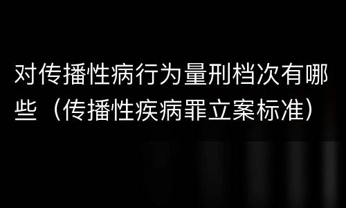 对传播性病行为量刑档次有哪些（传播性疾病罪立案标准）