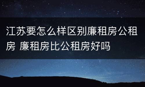 江苏要怎么样区别廉租房公租房 廉租房比公租房好吗