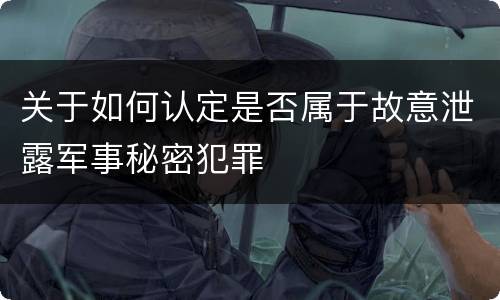关于如何认定是否属于故意泄露军事秘密犯罪