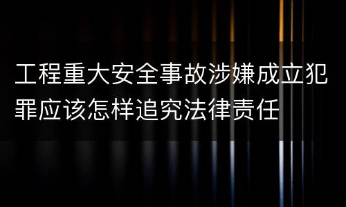 工程重大安全事故涉嫌成立犯罪应该怎样追究法律责任