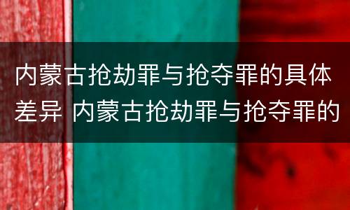 内蒙古抢劫罪与抢夺罪的具体差异 内蒙古抢劫罪与抢夺罪的具体差异是什么