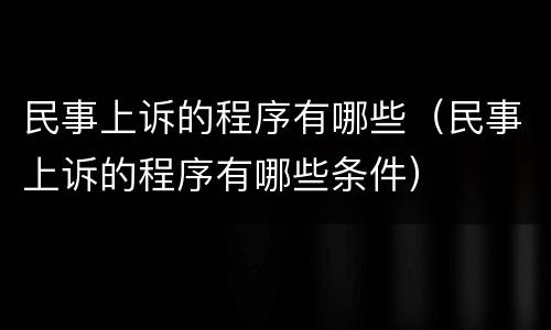 民事上诉的程序有哪些（民事上诉的程序有哪些条件）