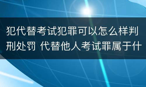 犯代替考试犯罪可以怎么样判刑处罚 代替他人考试罪属于什么类犯罪