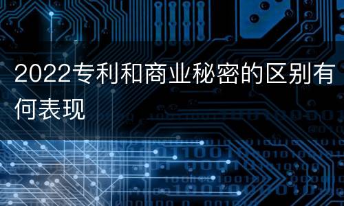 2022专利和商业秘密的区别有何表现
