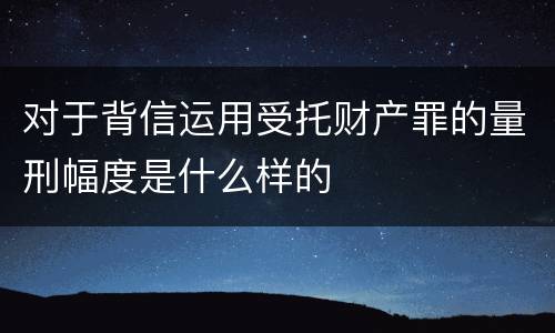 对于背信运用受托财产罪的量刑幅度是什么样的