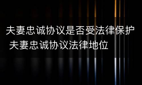 夫妻忠诚协议是否受法律保护 夫妻忠诚协议法律地位