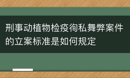 刑事动植物检疫徇私舞弊案件的立案标准是如何规定