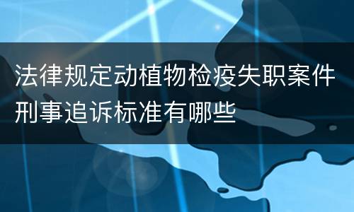 法律规定动植物检疫失职案件刑事追诉标准有哪些