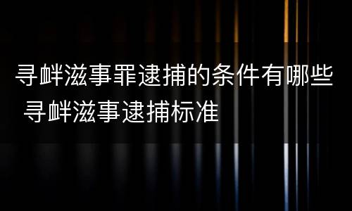 寻衅滋事罪逮捕的条件有哪些 寻衅滋事逮捕标准