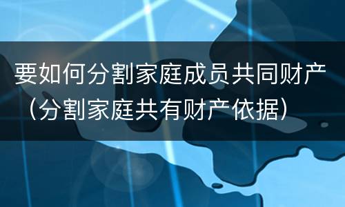 要如何分割家庭成员共同财产（分割家庭共有财产依据）