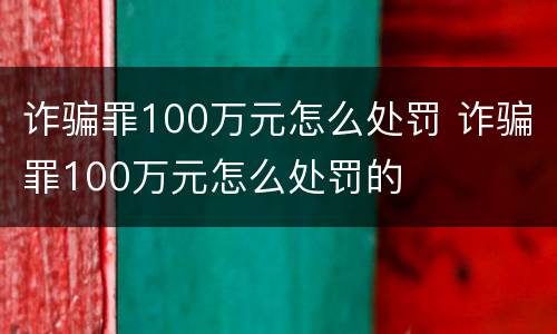 诈骗罪100万元怎么处罚 诈骗罪100万元怎么处罚的