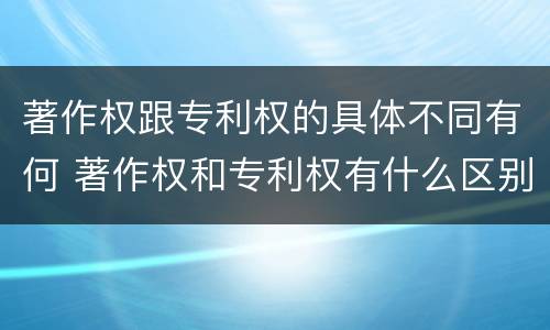 著作权跟专利权的具体不同有何 著作权和专利权有什么区别