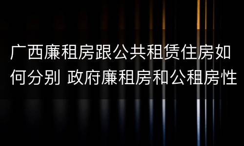 广西廉租房跟公共租赁住房如何分别 政府廉租房和公租房性质一样么?